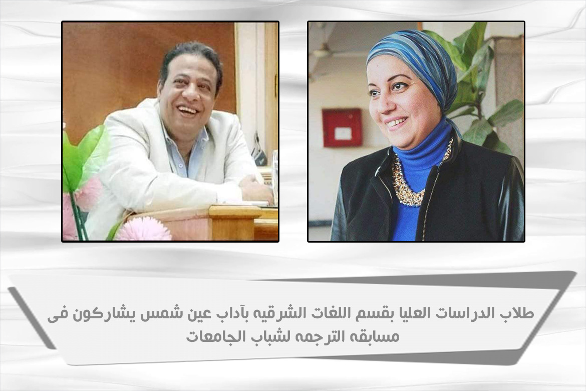 طلاب الدراسات العليا بقسم اللغات الشرقية بآداب عين شمس يشاركون في مسابقة الترجمة لشباب الجامعات